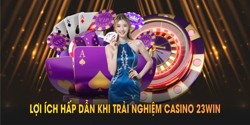 Lợi ích hấp dẫn khi trải nghiệm casino 23WIN bạn nên biết