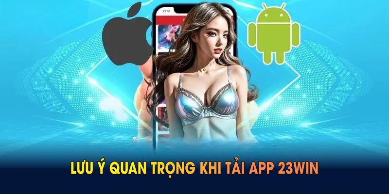 Lưu ý quan trọng khi tải app 23WIN bạn không nên bỏ qua